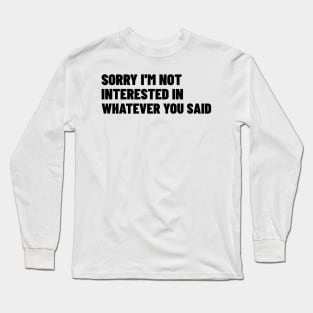 Sorry I'm Not Interested In Whatever You Said. Funny Sarcastic NSFW Rude Inappropriate Saying Long Sleeve T-Shirt